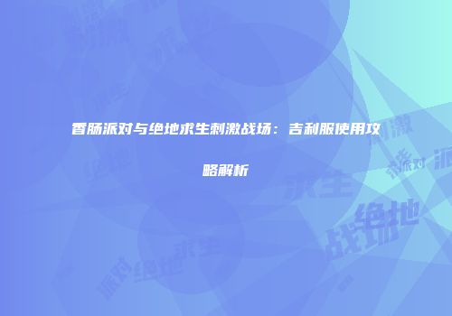 香肠派对与绝地求生刺激战场：吉利服使用攻略解析
