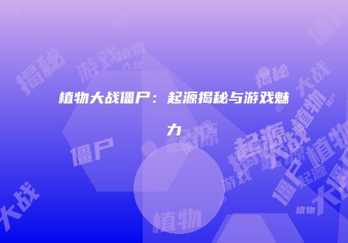 植物大战僵尸：起源揭秘与游戏魅力