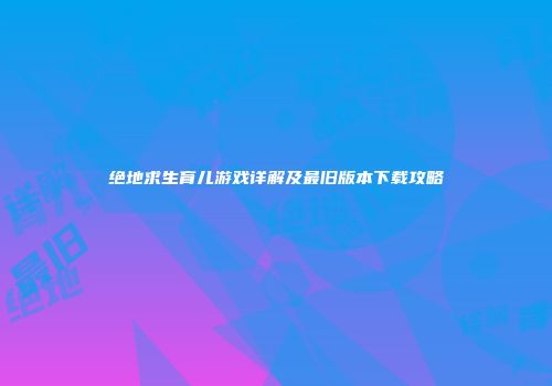 绝地求生育儿游戏详解及最旧版本下载攻略