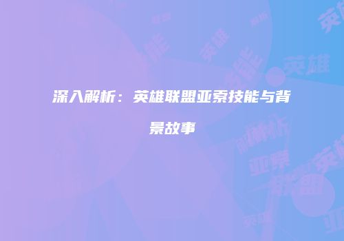 深入解析：英雄联盟亚索技能与背景故事
