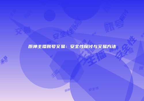 原神主播账号交易：安全性探讨与交易方法