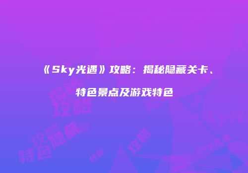 《Sky光遇》攻略：揭秘隐藏关卡、特色景点及游戏特色