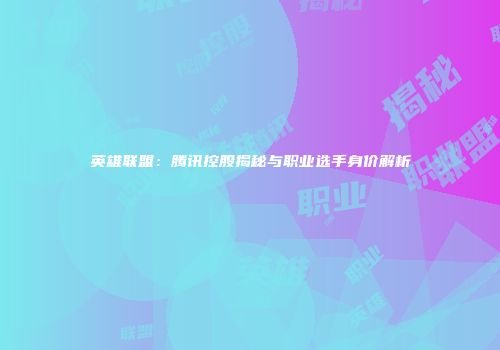 英雄联盟：腾讯控股揭秘与职业选手身价解析