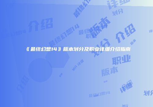 《最终幻想14》版本划分及职业详细介绍指南