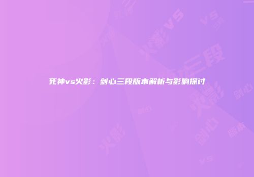 死神vs火影：剑心三段版本解析与影响探讨