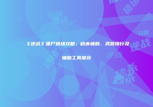 《逆战》僵尸猎场攻略：秒杀辅助、武器排行及辅助工具推荐
