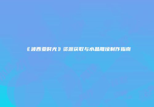 《波西亚时光》资源获取与水晶雕像制作指南