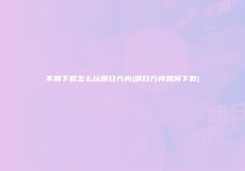 不用下载怎么玩明日方舟(明日方舟如何下载)