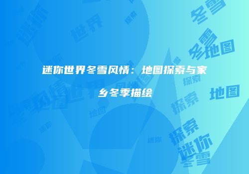 迷你世界冬雪风情：地图探索与家乡冬季描绘