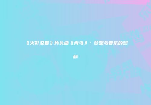 《火影忍者》片头曲《青鸟》：梦想与音乐的翅膀