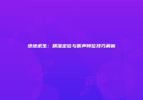 绝地求生：精准定位与听声辨位技巧解析