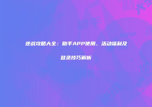 逆战攻略大全：助手APP使用、活动福利及登录技巧解析