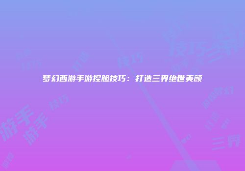 梦幻西游手游捏脸技巧：打造三界绝世美颜