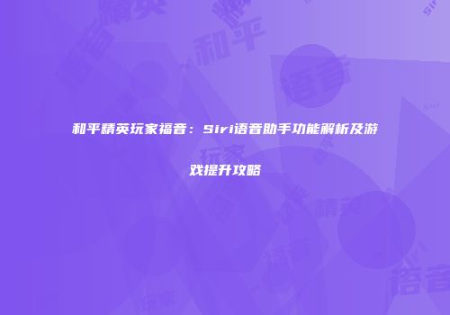 和平精英玩家福音：Siri语音助手功能解析及游戏提升攻略