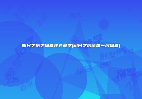 明日之后之别墅建造教学(明日之后简单三层别墅)