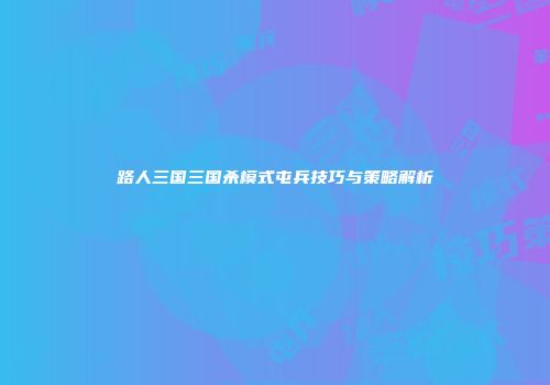 路人三国三国杀模式屯兵技巧与策略解析