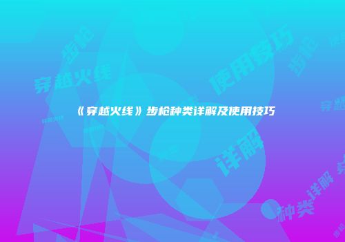 《穿越火线》步枪种类详解及使用技巧