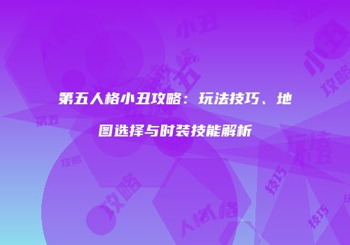 第五人格小丑攻略：玩法技巧、地图选择与时装技能解析