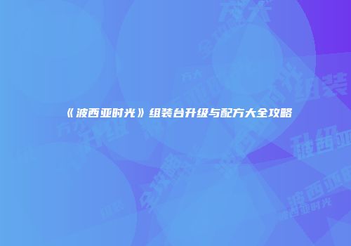 《波西亚时光》组装台升级与配方大全攻略