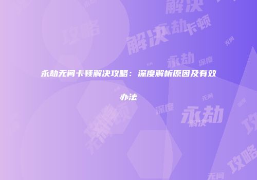 永劫无间卡顿解决攻略：深度解析原因及有效办法