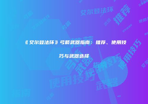 《艾尔登法环》弓箭武器指南：推荐、使用技巧与武器选择