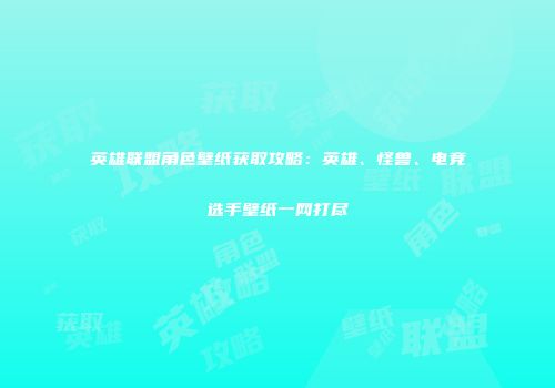 英雄联盟角色壁纸获取攻略：英雄、怪兽、电竞选手壁纸一网打尽