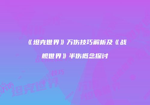 《坦克世界》万伤技巧解析及《战舰世界》半伤概念探讨