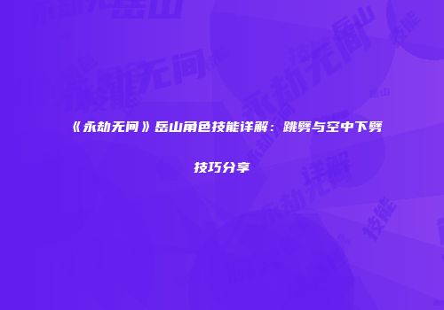 《永劫无间》岳山角色技能详解：跳劈与空中下劈技巧分享