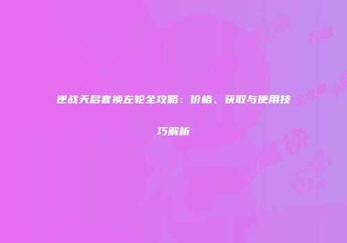 逆战天启套换左轮全攻略：价格、获取与使用技巧解析