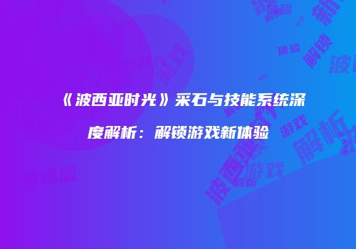 《波西亚时光》采石与技能系统深度解析：解锁游戏新体验