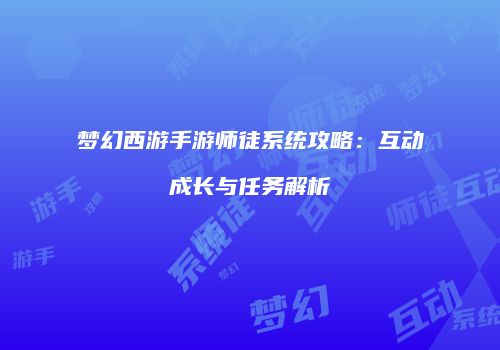 梦幻西游手游师徒系统攻略：互动成长与任务解析