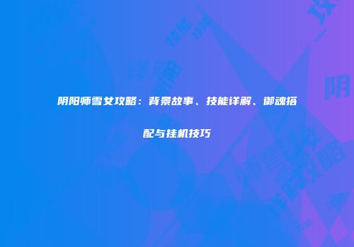 阴阳师雪女攻略：背景故事、技能详解、御魂搭配与挂机技巧