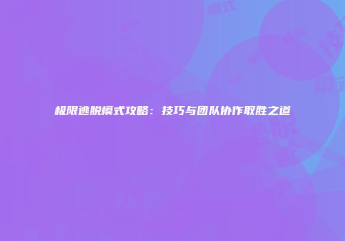 极限逃脱模式攻略：技巧与团队协作取胜之道