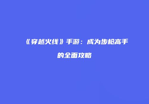 《穿越火线》手游：成为步枪高手的全面攻略
