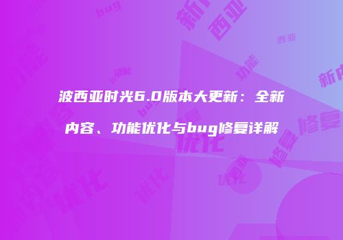 波西亚时光6.0版本大更新：全新内容、功能优化与bug修复详解