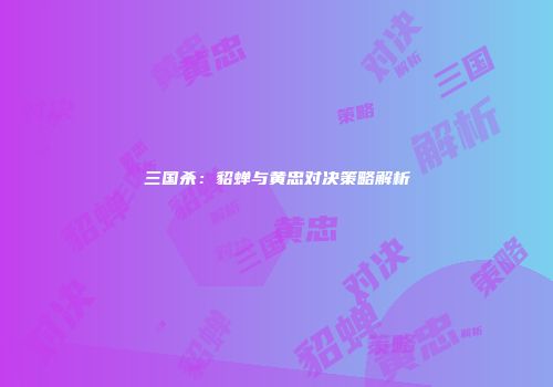 三国杀：貂蝉与黄忠对决策略解析