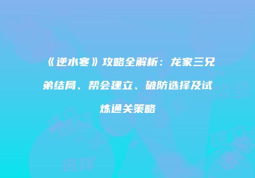 《逆水寒》攻略全解析：龙家三兄弟结局、帮会建立、破防选择及试炼通关策略