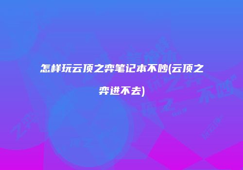 怎样玩云顶之弈笔记本不吵(云顶之弈进不去)