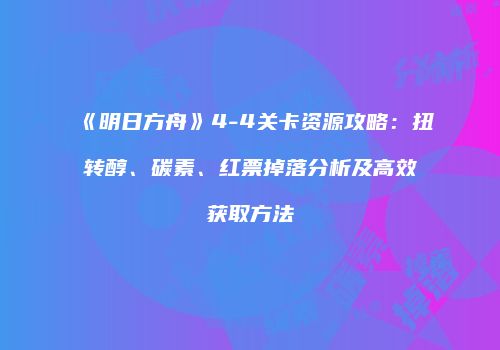 《明日方舟》4-4关卡资源攻略：扭转醇、碳素、红票掉落分析及高效获取方法