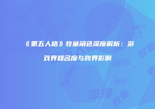 《第五人格》牧童角色深度解析：游戏界知名度与跨界影响