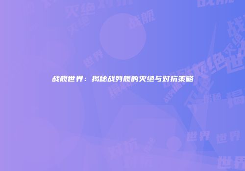 战舰世界：揭秘战列舰的灭绝与对抗策略
