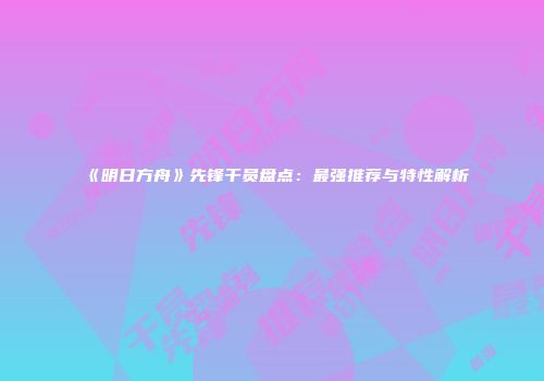 《明日方舟》先锋干员盘点：最强推荐与特性解析