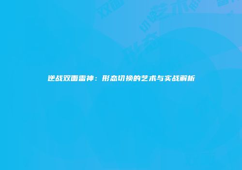 逆战双面雷神：形态切换的艺术与实战解析