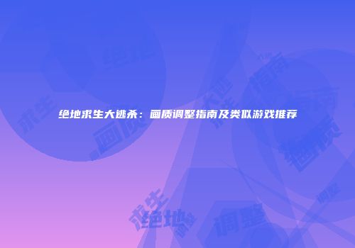 绝地求生大逃杀：画质调整指南及类似游戏推荐