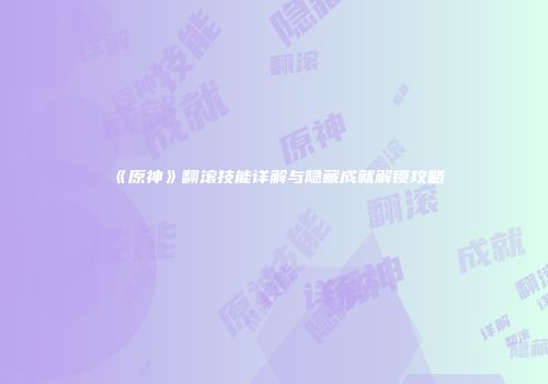 《原神》翻滚技能详解与隐藏成就解锁攻略