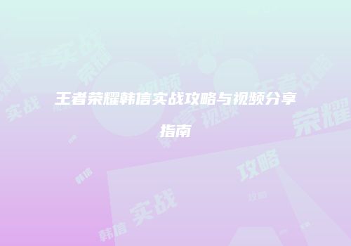 王者荣耀韩信实战攻略与视频分享指南