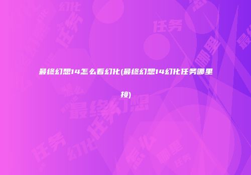 最终幻想14怎么看幻化(最终幻想14幻化任务哪里接)