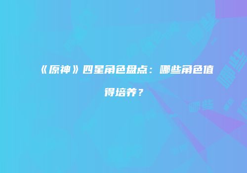 《原神》四星角色盘点：哪些角色值得培养？