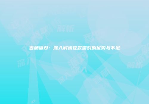 香肠派对：深入解析这款游戏的优势与不足