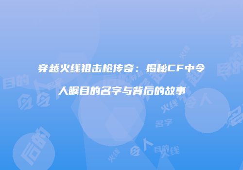 穿越火线狙击枪传奇：揭秘CF中令人瞩目的名字与背后的故事